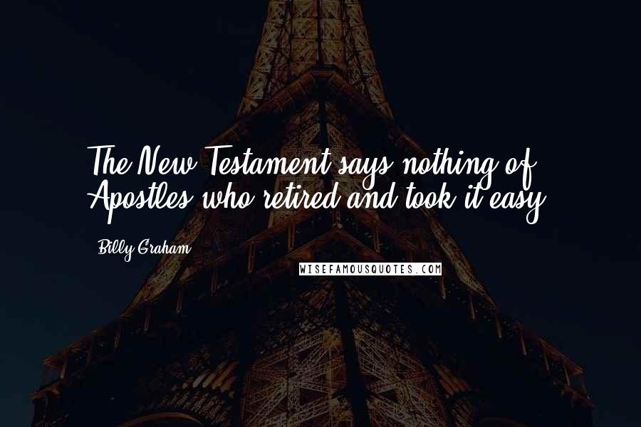 Billy Graham Quotes: The New Testament says nothing of Apostles who retired and took it easy.