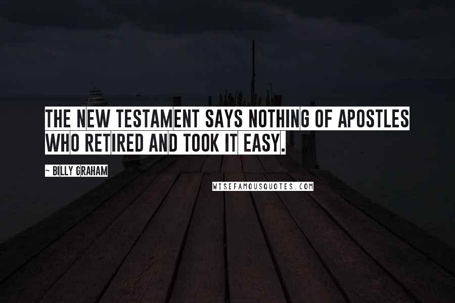 Billy Graham Quotes: The New Testament says nothing of Apostles who retired and took it easy.