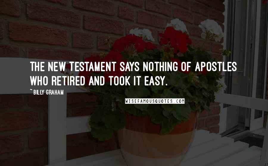 Billy Graham Quotes: The New Testament says nothing of Apostles who retired and took it easy.