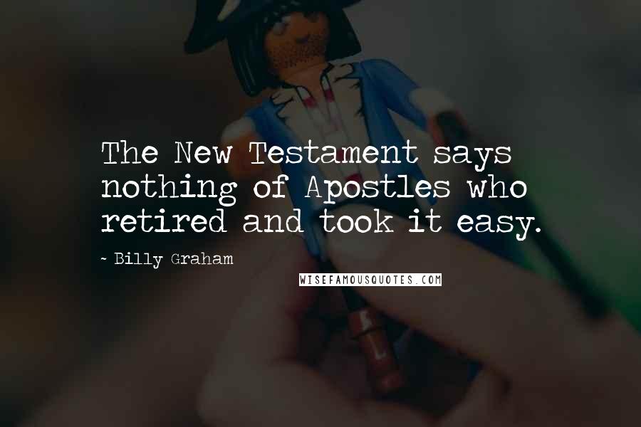 Billy Graham Quotes: The New Testament says nothing of Apostles who retired and took it easy.