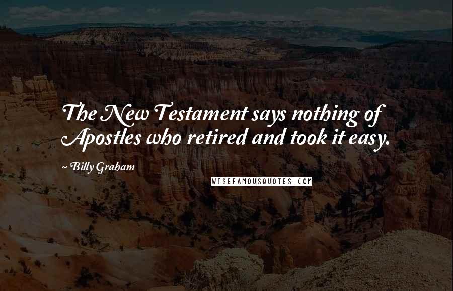 Billy Graham Quotes: The New Testament says nothing of Apostles who retired and took it easy.
