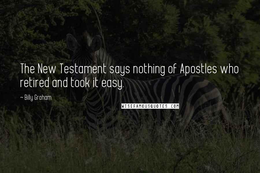 Billy Graham Quotes: The New Testament says nothing of Apostles who retired and took it easy.
