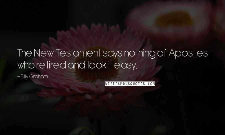 Billy Graham Quotes: The New Testament says nothing of Apostles who retired and took it easy.