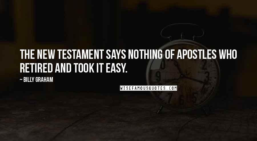 Billy Graham Quotes: The New Testament says nothing of Apostles who retired and took it easy.