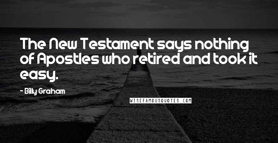 Billy Graham Quotes: The New Testament says nothing of Apostles who retired and took it easy.