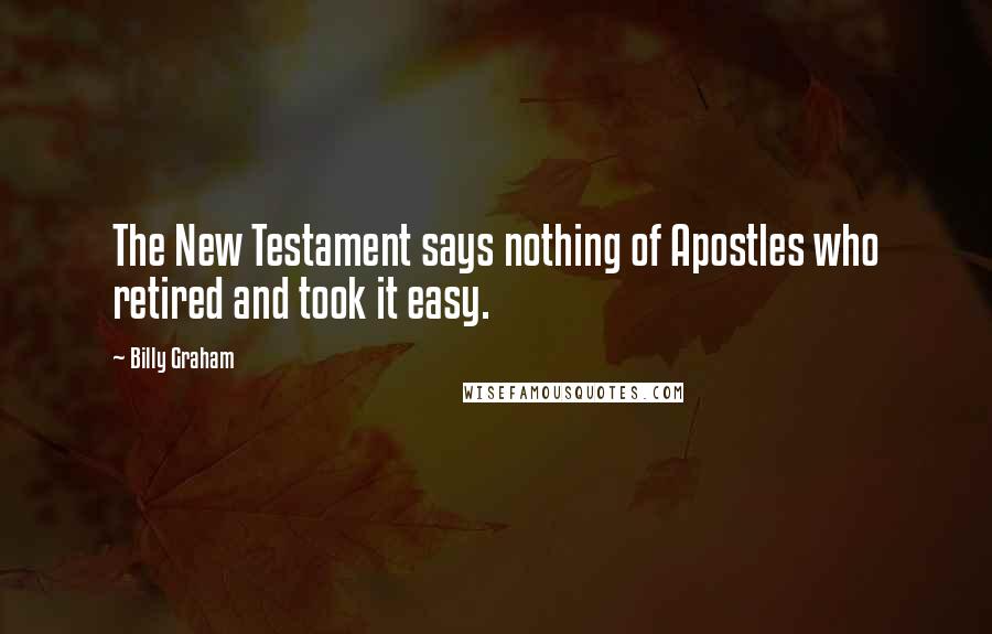 Billy Graham Quotes: The New Testament says nothing of Apostles who retired and took it easy.