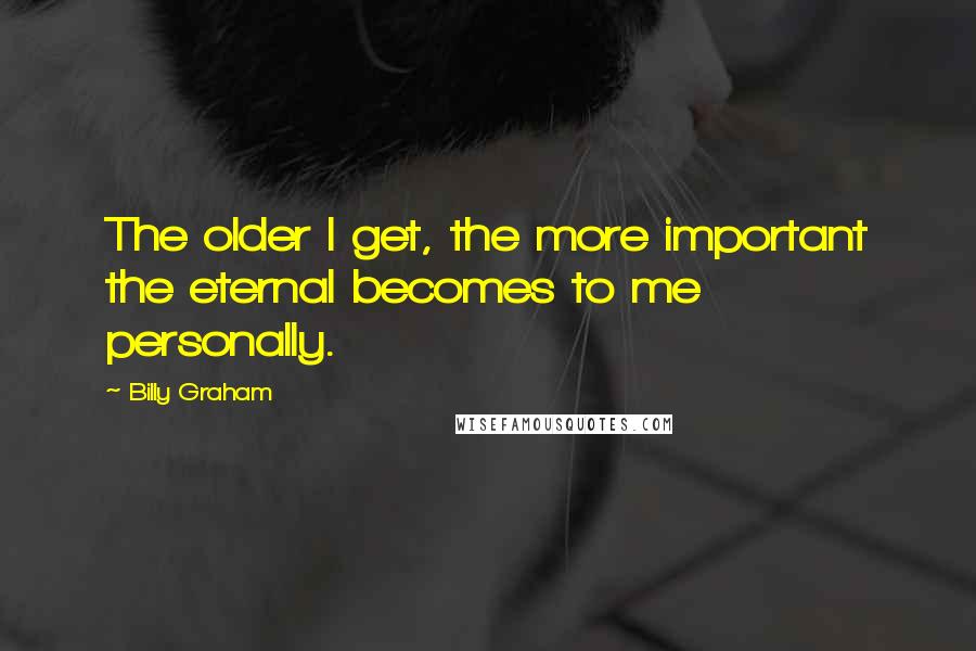 Billy Graham Quotes: The older I get, the more important the eternal becomes to me personally.