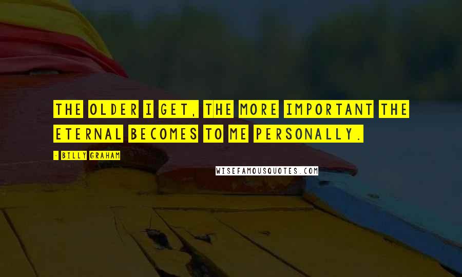 Billy Graham Quotes: The older I get, the more important the eternal becomes to me personally.