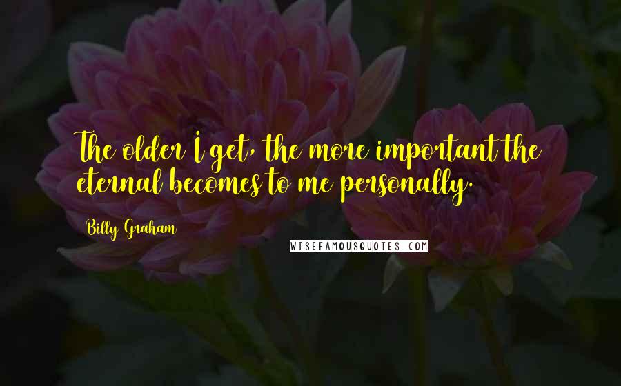 Billy Graham Quotes: The older I get, the more important the eternal becomes to me personally.