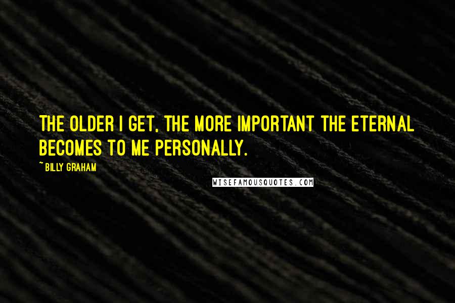 Billy Graham Quotes: The older I get, the more important the eternal becomes to me personally.