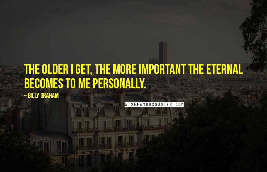 Billy Graham Quotes: The older I get, the more important the eternal becomes to me personally.
