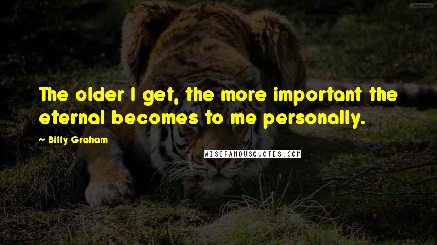 Billy Graham Quotes: The older I get, the more important the eternal becomes to me personally.