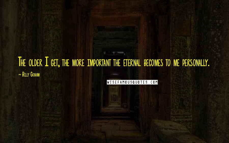 Billy Graham Quotes: The older I get, the more important the eternal becomes to me personally.