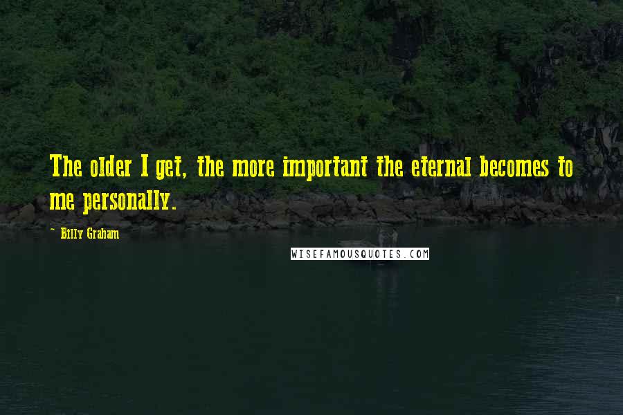 Billy Graham Quotes: The older I get, the more important the eternal becomes to me personally.