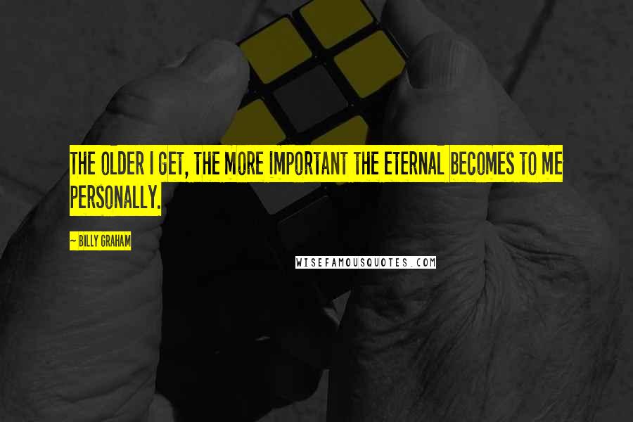 Billy Graham Quotes: The older I get, the more important the eternal becomes to me personally.