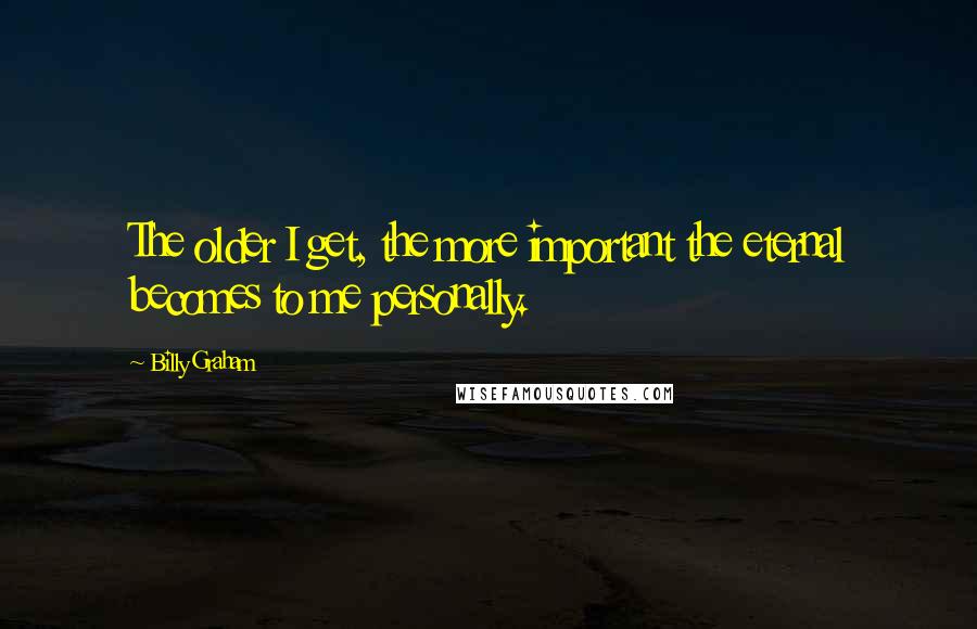 Billy Graham Quotes: The older I get, the more important the eternal becomes to me personally.