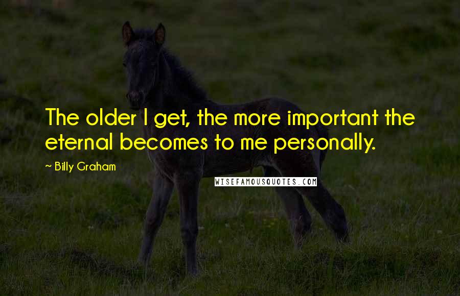 Billy Graham Quotes: The older I get, the more important the eternal becomes to me personally.