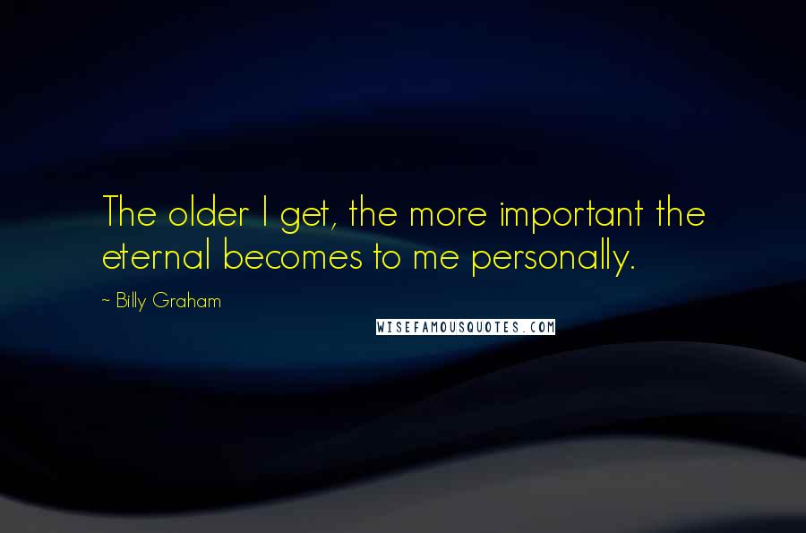 Billy Graham Quotes: The older I get, the more important the eternal becomes to me personally.