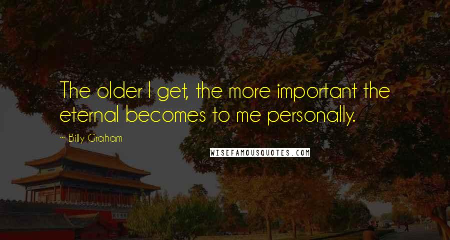 Billy Graham Quotes: The older I get, the more important the eternal becomes to me personally.