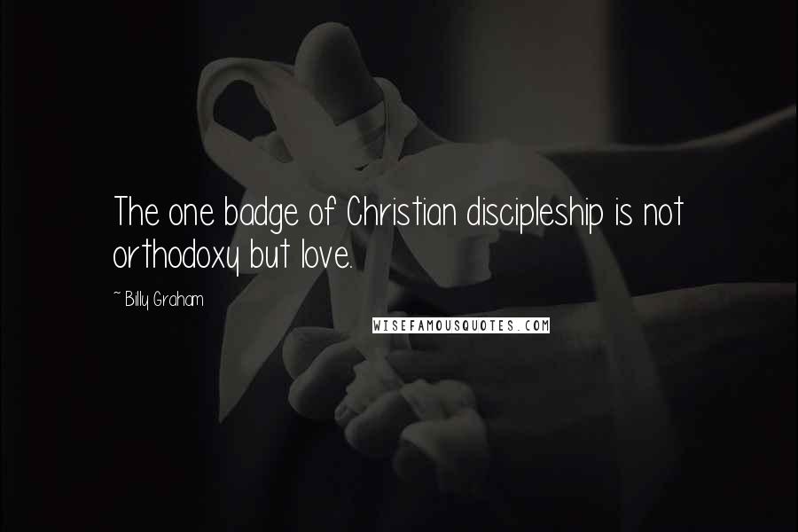 Billy Graham Quotes: The one badge of Christian discipleship is not orthodoxy but love.