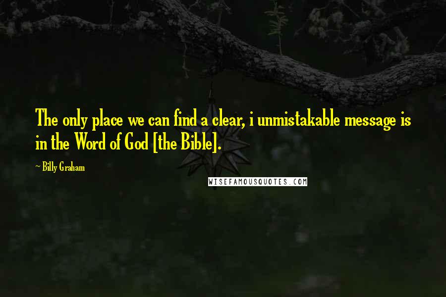 Billy Graham Quotes: The only place we can find a clear, i unmistakable message is in the Word of God [the Bible].