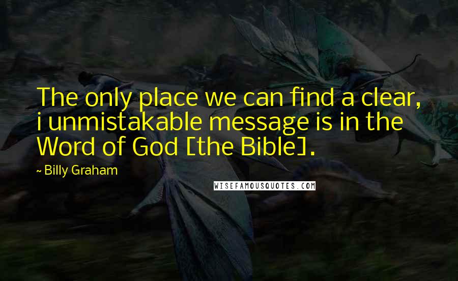 Billy Graham Quotes: The only place we can find a clear, i unmistakable message is in the Word of God [the Bible].