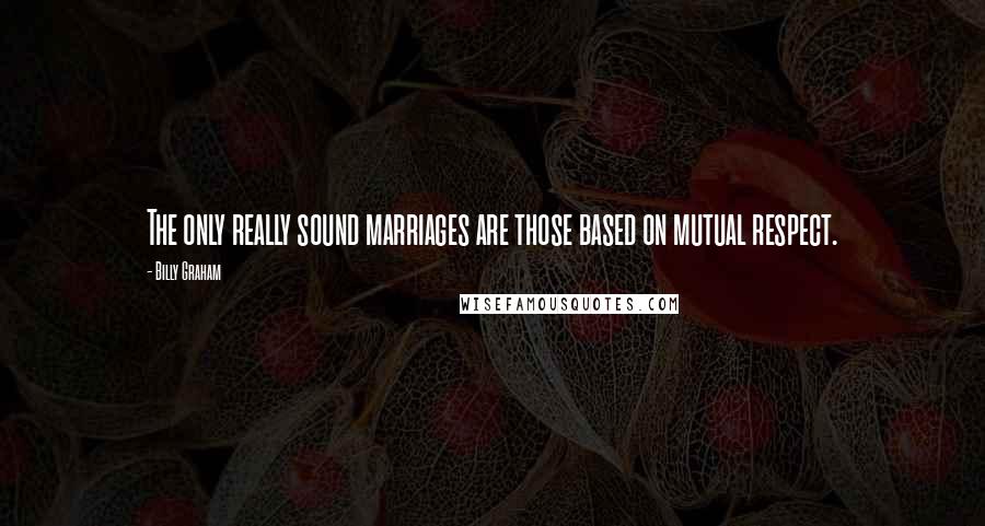 Billy Graham Quotes: The only really sound marriages are those based on mutual respect.