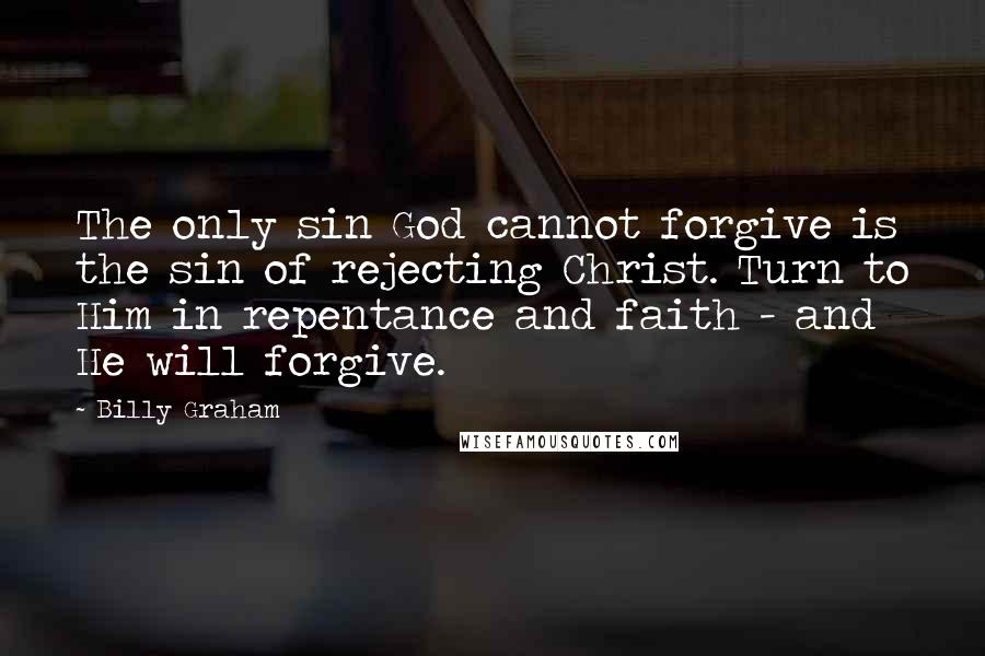 Billy Graham Quotes: The only sin God cannot forgive is the sin of rejecting Christ. Turn to Him in repentance and faith - and He will forgive.