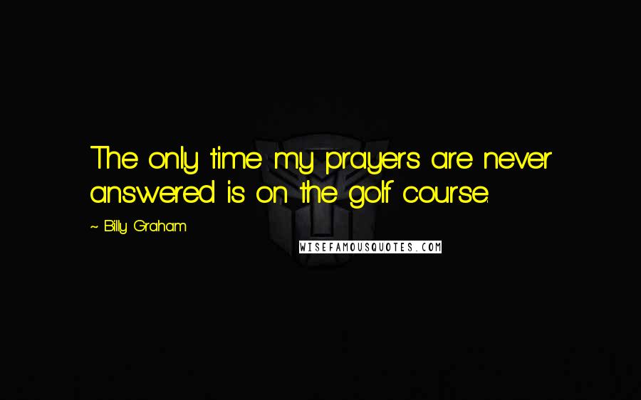 Billy Graham Quotes: The only time my prayers are never answered is on the golf course.