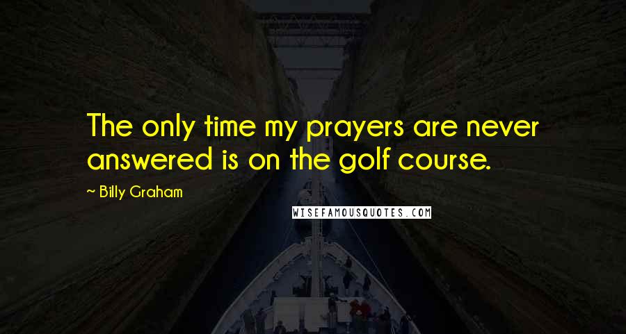 Billy Graham Quotes: The only time my prayers are never answered is on the golf course.