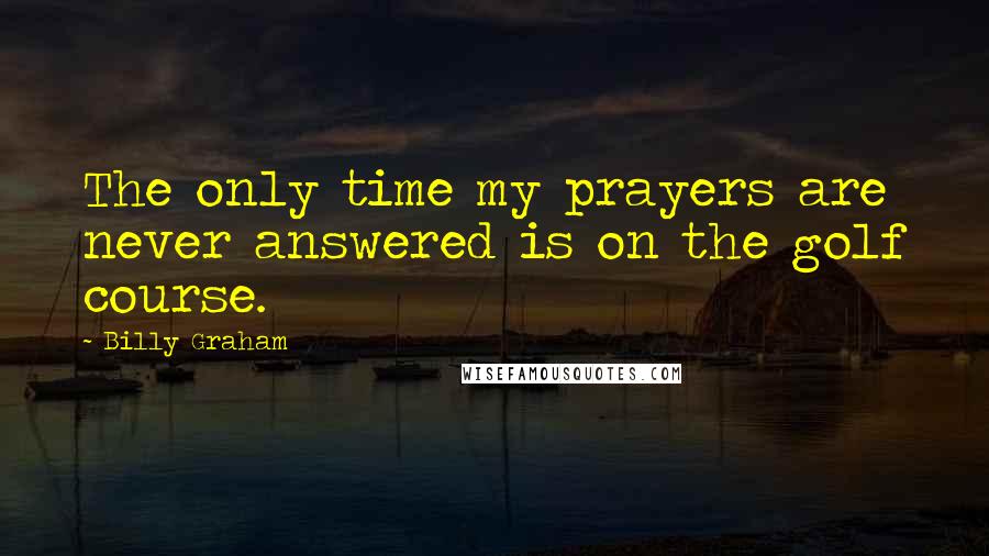 Billy Graham Quotes: The only time my prayers are never answered is on the golf course.