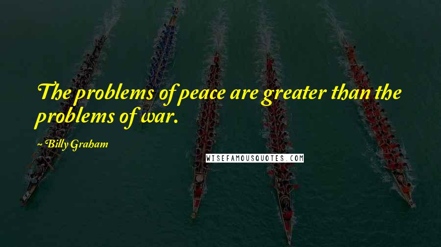 Billy Graham Quotes: The problems of peace are greater than the problems of war.