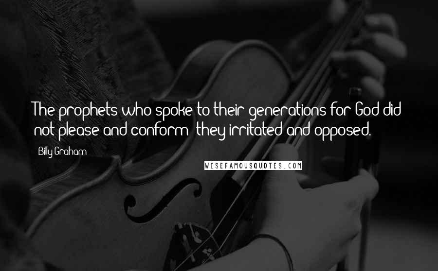 Billy Graham Quotes: The prophets who spoke to their generations for God did not please and conform; they irritated and opposed.