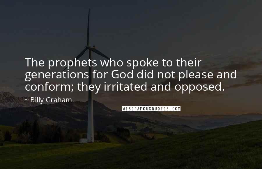 Billy Graham Quotes: The prophets who spoke to their generations for God did not please and conform; they irritated and opposed.