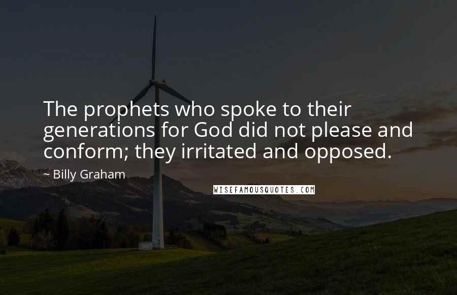 Billy Graham Quotes: The prophets who spoke to their generations for God did not please and conform; they irritated and opposed.