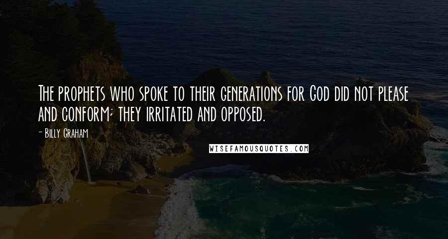 Billy Graham Quotes: The prophets who spoke to their generations for God did not please and conform; they irritated and opposed.
