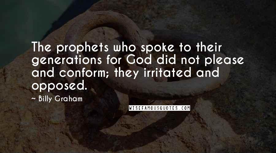 Billy Graham Quotes: The prophets who spoke to their generations for God did not please and conform; they irritated and opposed.