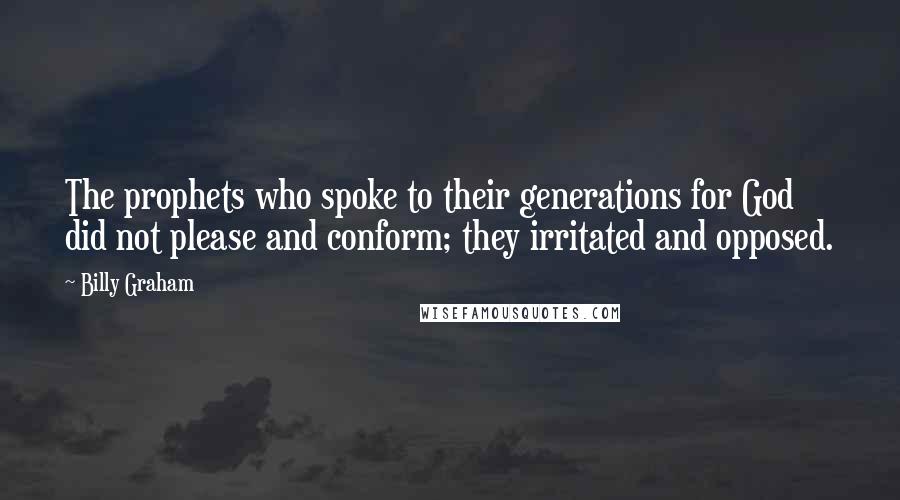 Billy Graham Quotes: The prophets who spoke to their generations for God did not please and conform; they irritated and opposed.