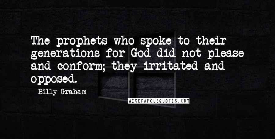 Billy Graham Quotes: The prophets who spoke to their generations for God did not please and conform; they irritated and opposed.