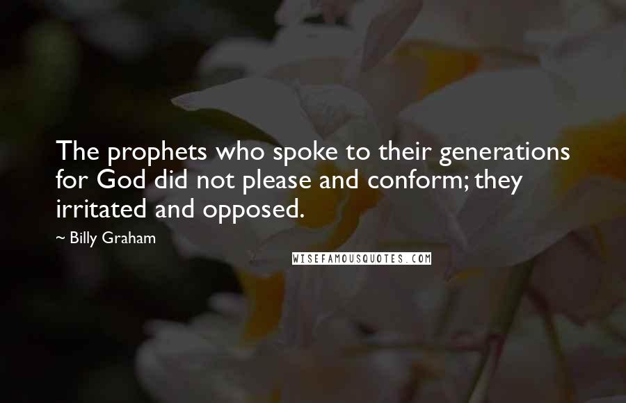 Billy Graham Quotes: The prophets who spoke to their generations for God did not please and conform; they irritated and opposed.