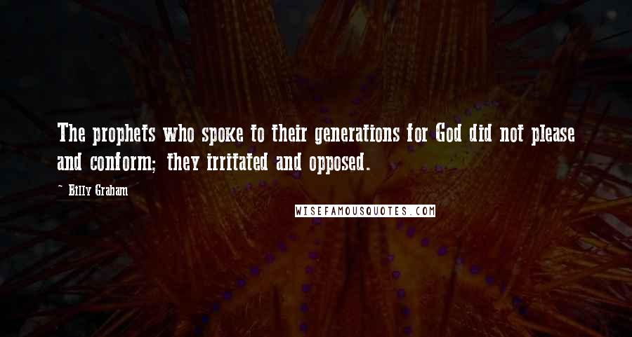 Billy Graham Quotes: The prophets who spoke to their generations for God did not please and conform; they irritated and opposed.