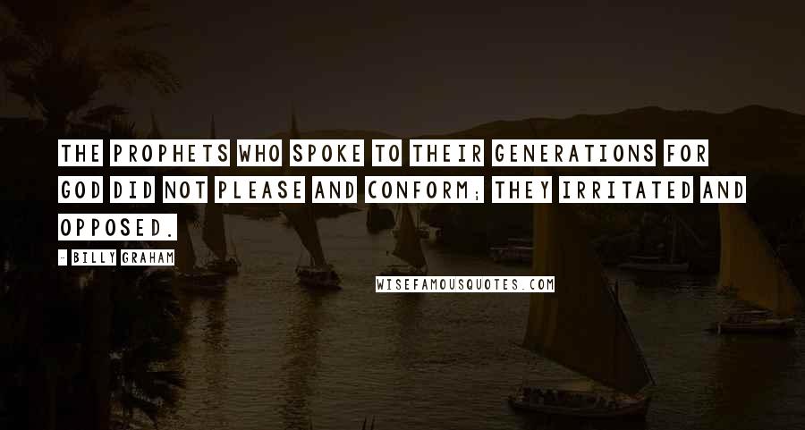 Billy Graham Quotes: The prophets who spoke to their generations for God did not please and conform; they irritated and opposed.