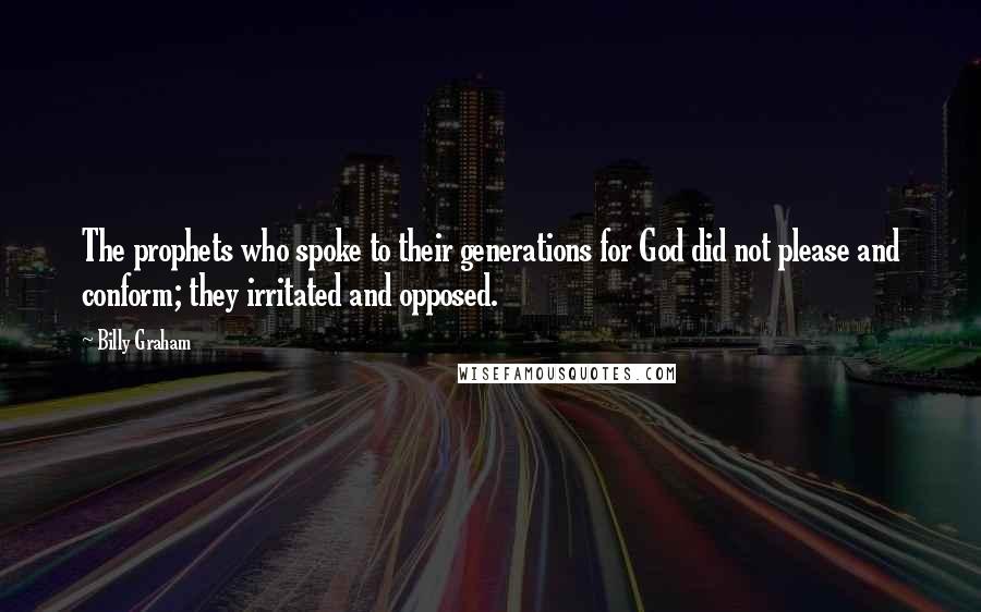 Billy Graham Quotes: The prophets who spoke to their generations for God did not please and conform; they irritated and opposed.