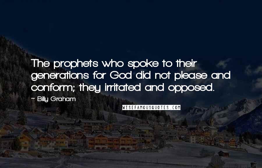 Billy Graham Quotes: The prophets who spoke to their generations for God did not please and conform; they irritated and opposed.