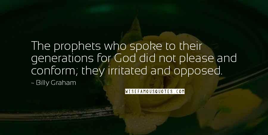 Billy Graham Quotes: The prophets who spoke to their generations for God did not please and conform; they irritated and opposed.