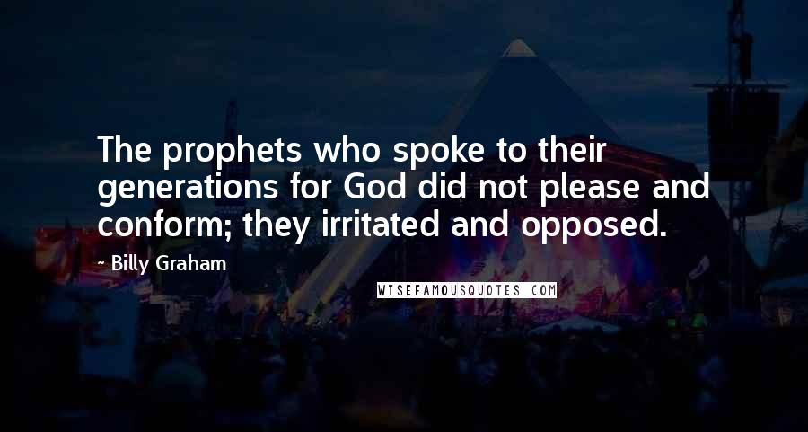 Billy Graham Quotes: The prophets who spoke to their generations for God did not please and conform; they irritated and opposed.