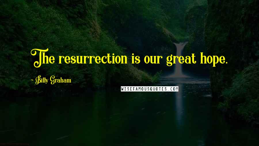 Billy Graham Quotes: The resurrection is our great hope.