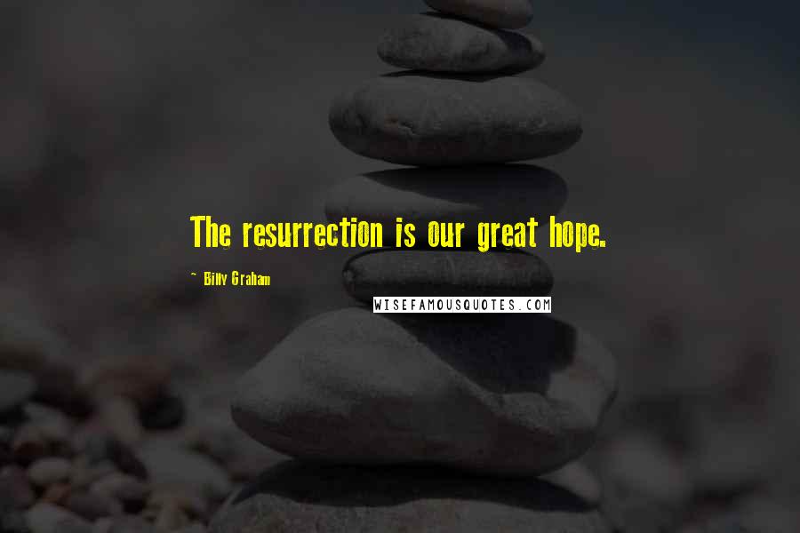 Billy Graham Quotes: The resurrection is our great hope.
