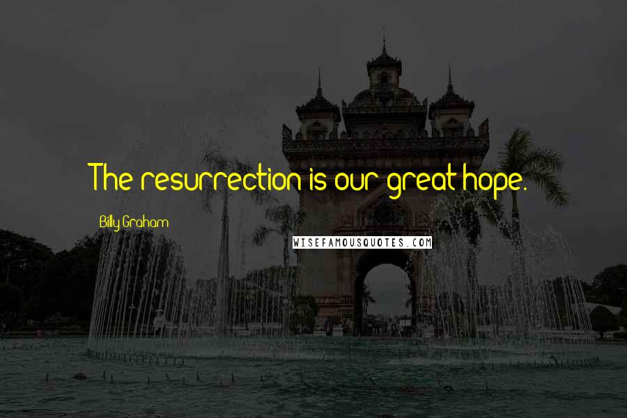 Billy Graham Quotes: The resurrection is our great hope.