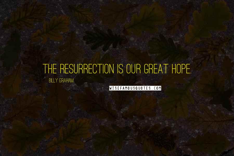 Billy Graham Quotes: The resurrection is our great hope.